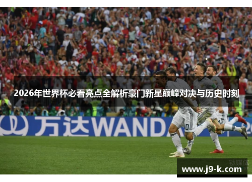 2026年世界杯必看亮点全解析豪门新星巅峰对决与历史时刻