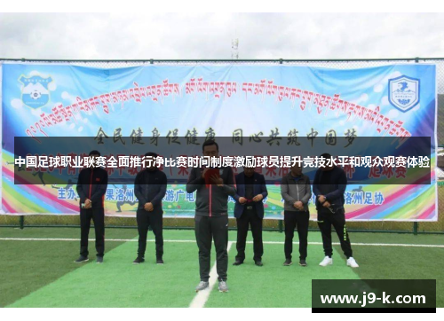 中国足球职业联赛全面推行净比赛时间制度激励球员提升竞技水平和观众观赛体验