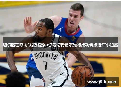 切尔西在欧协联资格赛中惊险逆转塞尔维特成功晋级进军小组赛