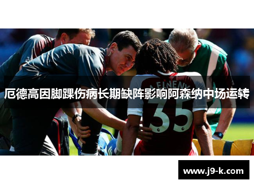 厄德高因脚踝伤病长期缺阵影响阿森纳中场运转