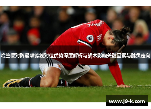 哈兰德对阵曼联锋线对位优势深度解析与战术影响关键因素与胜负走向