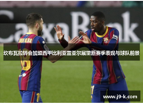 坎布瓦拉转会加盟西甲比利亚雷亚尔展望新赛季表现与球队前景