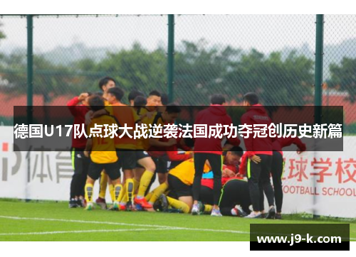 德国U17队点球大战逆袭法国成功夺冠创历史新篇