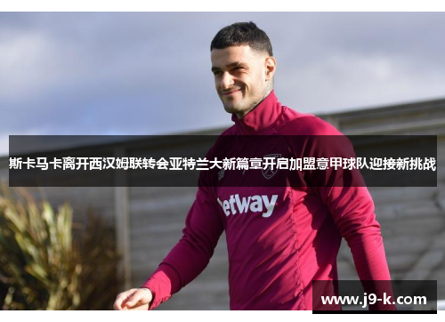 斯卡马卡离开西汉姆联转会亚特兰大新篇章开启加盟意甲球队迎接新挑战