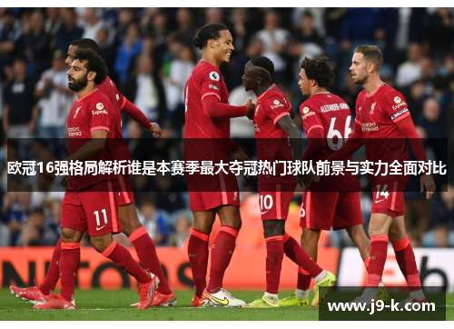 欧冠16强格局解析谁是本赛季最大夺冠热门球队前景与实力全面对比