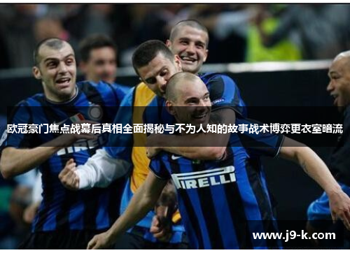 欧冠豪门焦点战幕后真相全面揭秘与不为人知的故事战术博弈更衣室暗流