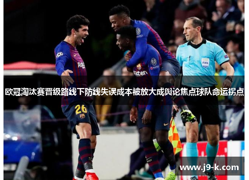 欧冠淘汰赛晋级路线下防线失误成本被放大成舆论焦点球队命运拐点