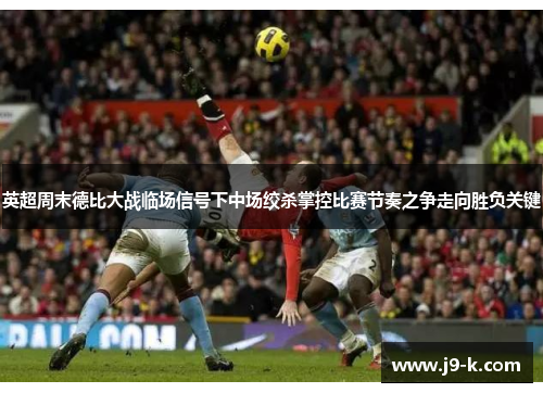 英超周末德比大战临场信号下中场绞杀掌控比赛节奏之争走向胜负关键