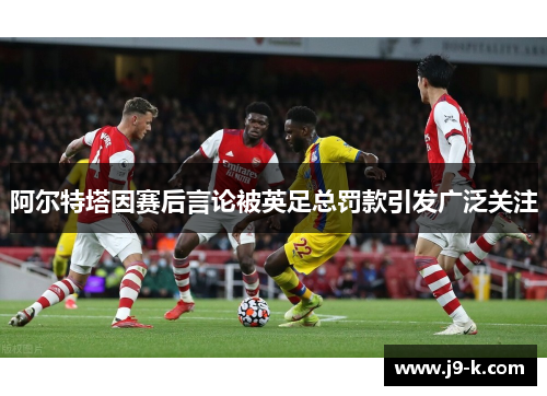 阿尔特塔因赛后言论被英足总罚款引发广泛关注