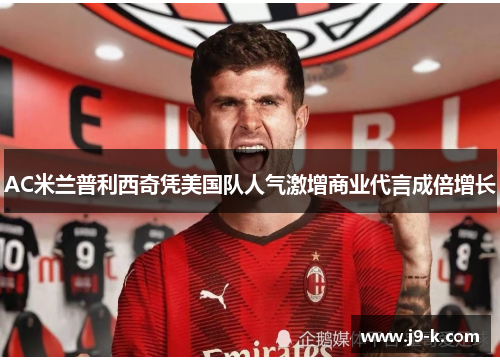 AC米兰普利西奇凭美国队人气激增商业代言成倍增长