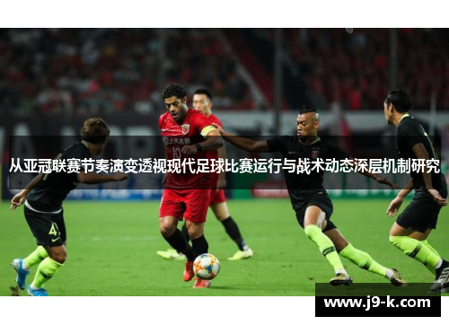 从亚冠联赛节奏演变透视现代足球比赛运行与战术动态深层机制研究