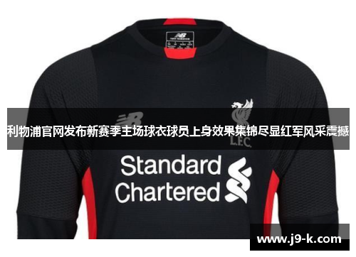 利物浦官网发布新赛季主场球衣球员上身效果集锦尽显红军风采震撼