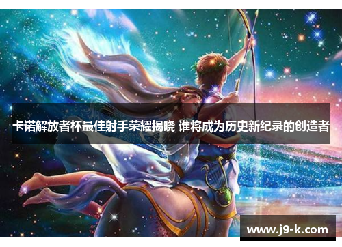 卡诺解放者杯最佳射手荣耀揭晓 谁将成为历史新纪录的创造者