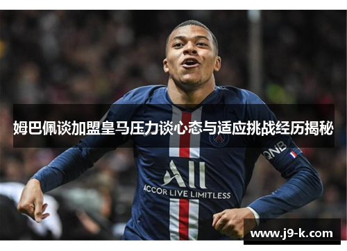 姆巴佩谈加盟皇马压力谈心态与适应挑战经历揭秘
