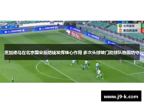 恩加德乌在北京国安后防线发挥核心作用 多次头球破门助球队稳固防守