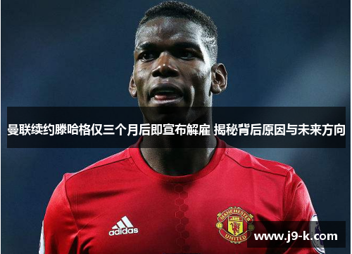 曼联续约滕哈格仅三个月后即宣布解雇 揭秘背后原因与未来方向