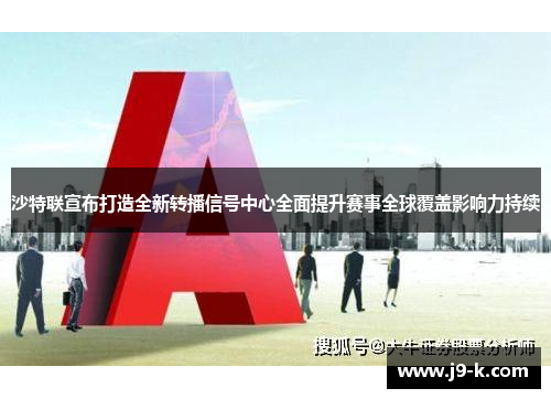 沙特联宣布打造全新转播信号中心全面提升赛事全球覆盖影响力持续