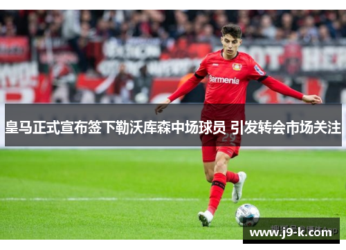 皇马正式宣布签下勒沃库森中场球员 引发转会市场关注