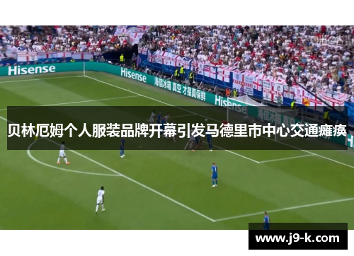 贝林厄姆个人服装品牌开幕引发马德里市中心交通瘫痪 贝林厄姆个人服装品牌开幕引发马德里市中心交通瘫痪
