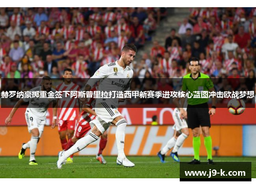 赫罗纳豪掷重金签下阿斯普里拉打造西甲新赛季进攻核心蓝图冲击欧战梦想