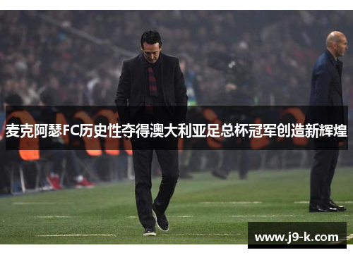 麦克阿瑟FC历史性夺得澳大利亚足总杯冠军创造新辉煌 麦克阿瑟FC历史性夺得澳大利亚足总杯冠军创造新辉煌