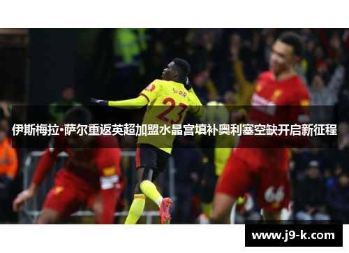伊斯梅拉·萨尔重返英超加盟水晶宫填补奥利塞空缺开启新征程