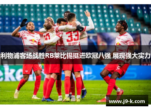 利物浦客场战胜RB莱比锡挺进欧冠八强 展现强大实力 利物浦客场战胜RB莱比锡挺进欧冠八强 展现强大实力