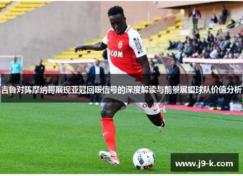 吉鲁对阵摩纳哥展现亚冠回暖信号的深度解读与前景展望球队价值分析