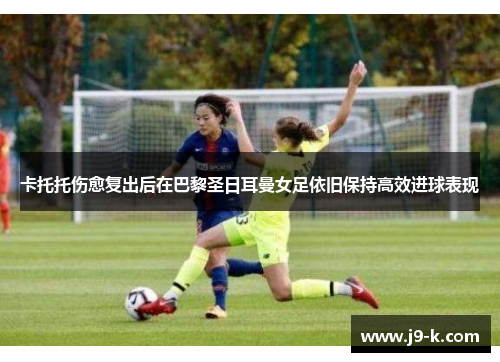 卡托托伤愈复出后在巴黎圣日耳曼女足依旧保持高效进球表现 卡托托伤愈复出后在巴黎圣日耳曼女足依旧保持高效进球表现