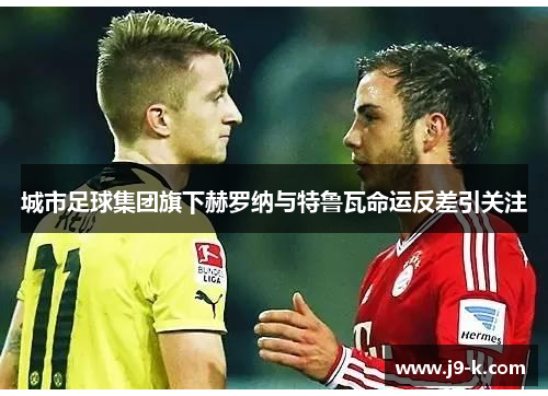 城市足球集团旗下赫罗纳与特鲁瓦命运反差引关注