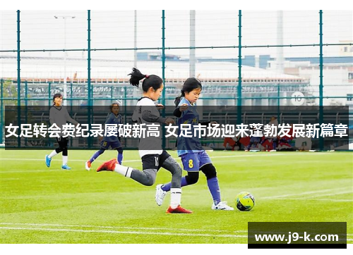 女足转会费纪录屡破新高 女足市场迎来蓬勃发展新篇章 女足转会费纪录屡破新高 女足市场迎来蓬勃发展新篇章