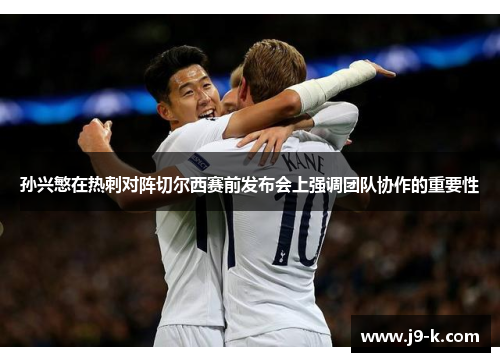 孙兴慜在热刺对阵切尔西赛前发布会上强调团队协作的重要性