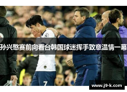 孙兴慜赛前向看台韩国球迷挥手致意温情一幕 孙兴慜赛前向看台韩国球迷挥手致意温情一幕