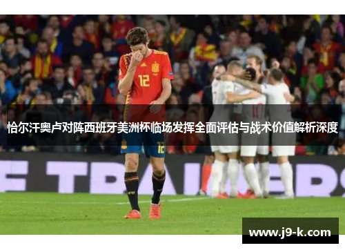 恰尔汗奥卢对阵西班牙美洲杯临场发挥全面评估与战术价值解析深度 恰尔汗奥卢对阵西班牙美洲杯临场发挥全面评估与战术价值解析深度