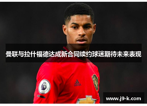 曼联与拉什福德达成新合同续约球迷期待未来表现 曼联与拉什福德达成新合同续约球迷期待未来表现