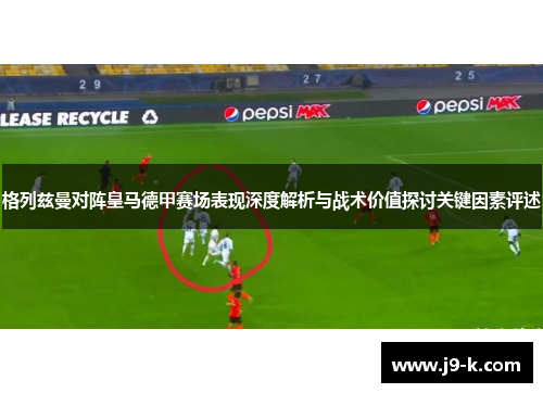 格列兹曼对阵皇马德甲赛场表现深度解析与战术价值探讨关键因素评述