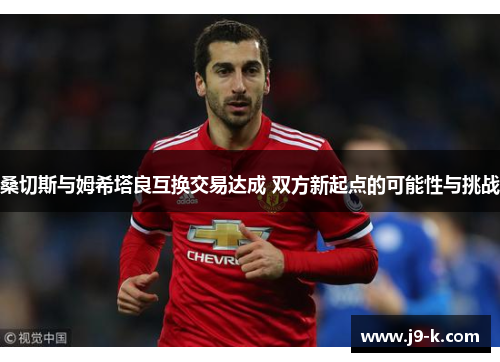 桑切斯与姆希塔良互换交易达成 双方新起点的可能性与挑战 桑切斯与姆希塔良互换交易达成 双方新起点的可能性与挑战