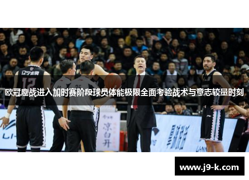 欧冠鏖战进入加时赛阶段球员体能极限全面考验战术与意志较量时刻 欧冠鏖战进入加时赛阶段球员体能极限全面考验战术与意志较量时刻