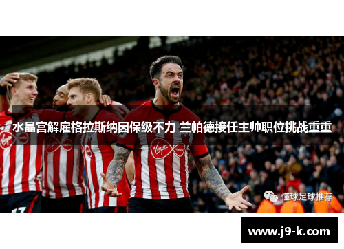 水晶宫解雇格拉斯纳因保级不力 兰帕德接任主帅职位挑战重重 水晶宫解雇格拉斯纳因保级不力 兰帕德接任主帅职位挑战重重