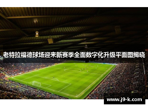 老特拉福德球场迎来新赛季全面数字化升级平面图揭晓