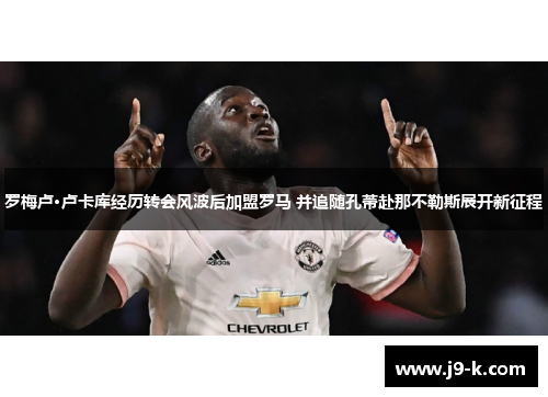 罗梅卢·卢卡库经历转会风波后加盟罗马 并追随孔蒂赴那不勒斯展开新征程
