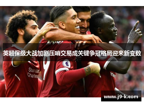 英超保级大战加剧压哨交易成关键争冠格局迎来新变数