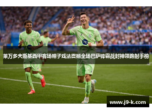 莱万多夫斯基西甲客场帽子戏法震撼全场巴萨锋霸战封神领跑射手榜 莱万多夫斯基西甲客场帽子戏法震撼全场巴萨锋霸战封神领跑射手榜