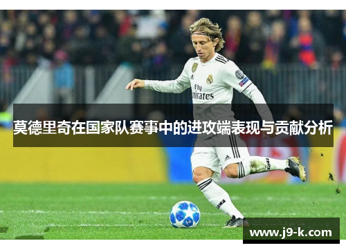 莫德里奇在国家队赛事中的进攻端表现与贡献分析 莫德里奇在国家队赛事中的进攻端表现与贡献分析