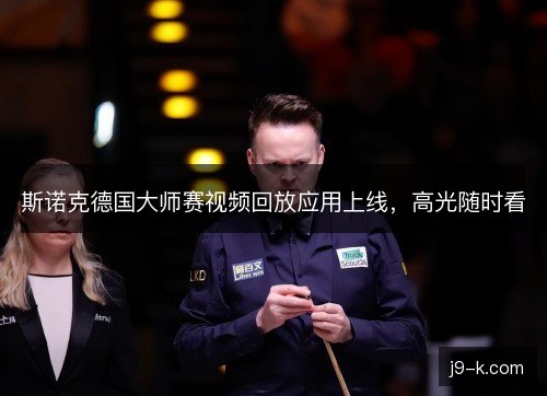 斯诺克德国大师赛视频回放应用上线,高光随时看 斯诺克德国大师赛视频回放应用上线,高光随时看