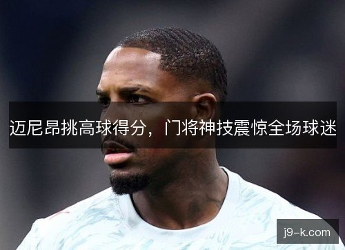 迈尼昂挑高球得分，门将神技震惊全场球迷