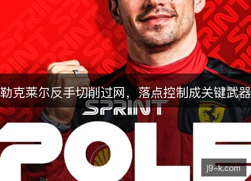 勒克莱尔反手切削过网,落点控制成关键武器 勒克莱尔反手切削过网,落点控制成关键武器
