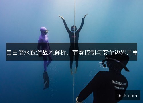 自由潜水跟游战术解析，节奏控制与安全边界并重