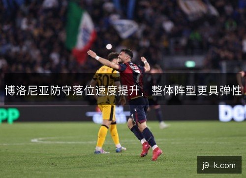博洛尼亚防守落位速度提升,整体阵型更具弹性 博洛尼亚防守落位速度提升,整体阵型更具弹性